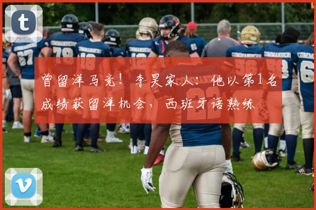 曾留洋马竞！李昊家人：他以第1名成绩获留洋机会，西班牙语熟练