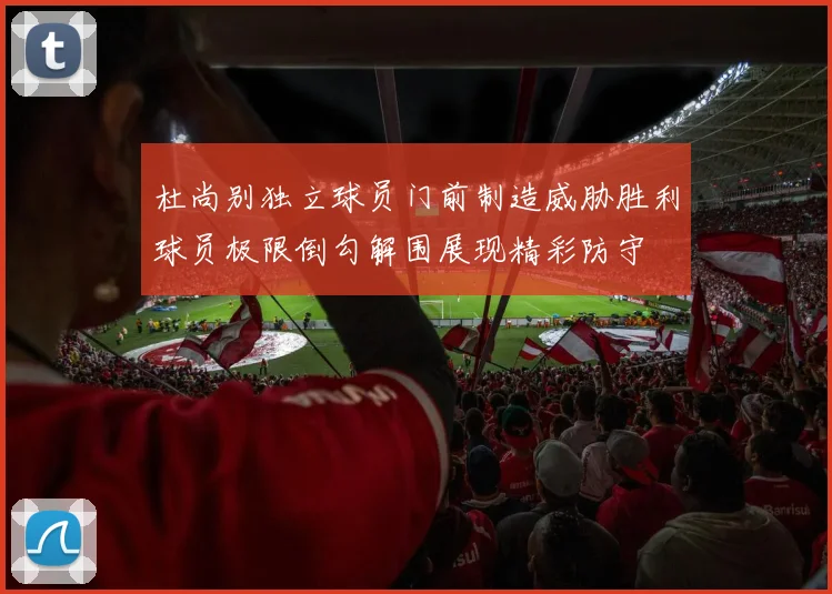 杜尚别独立球员门前制造威胁胜利球员极限倒勾解围展现精彩防守