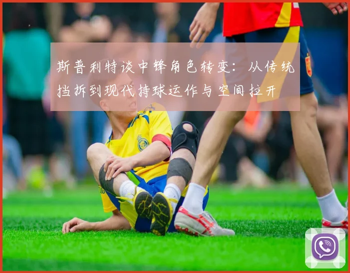 斯普利特谈中锋角色转变：从传统挡拆到现代持球运作与空间拉开