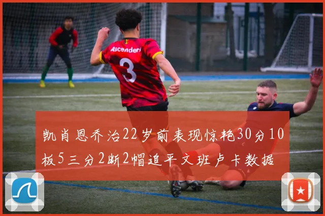 凯肖恩乔治22岁前表现惊艳30分10板5三分2断2帽追平文班卢卡数据