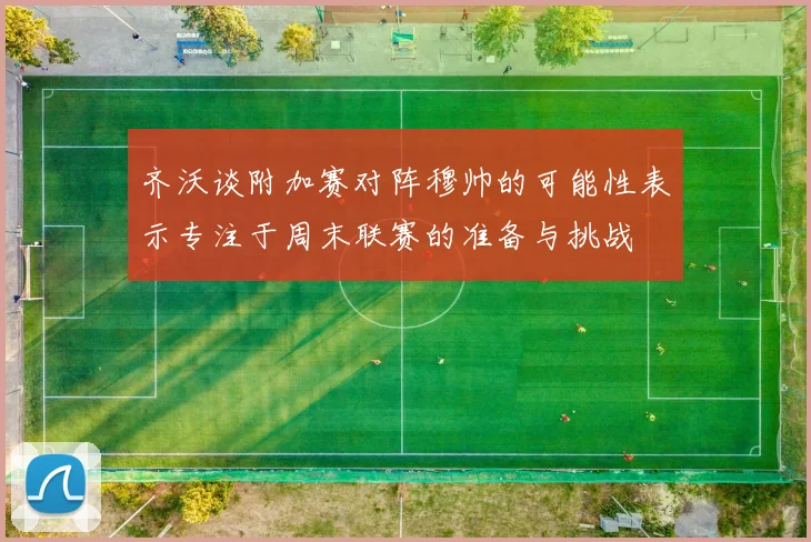 齐沃谈附加赛对阵穆帅的可能性表示专注于周末联赛的准备与挑战