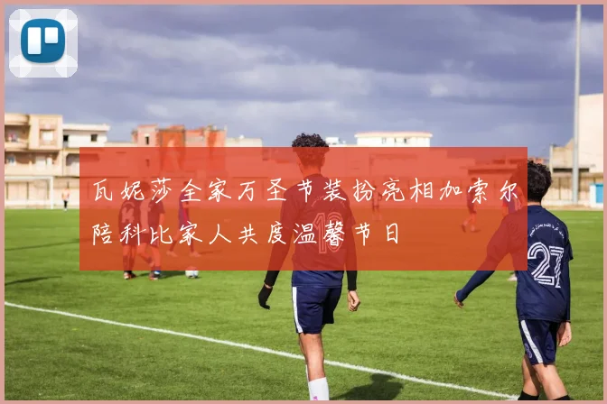 瓦妮莎全家万圣节装扮亮相加索尔陪科比家人共度温馨节日