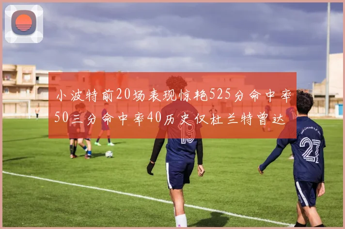 小波特前20场表现惊艳525分命中率50三分命中率40历史仅杜兰特曾达成