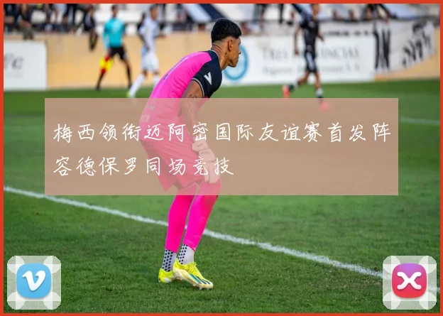 梅西领衔迈阿密国际友谊赛首发阵容德保罗同场竞技