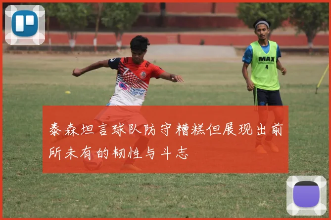 泰森坦言球队防守糟糕但展现出前所未有的韧性与斗志