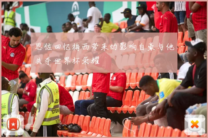 恩佐回忆梅西带来的影响自豪与他共夺世界杯荣耀