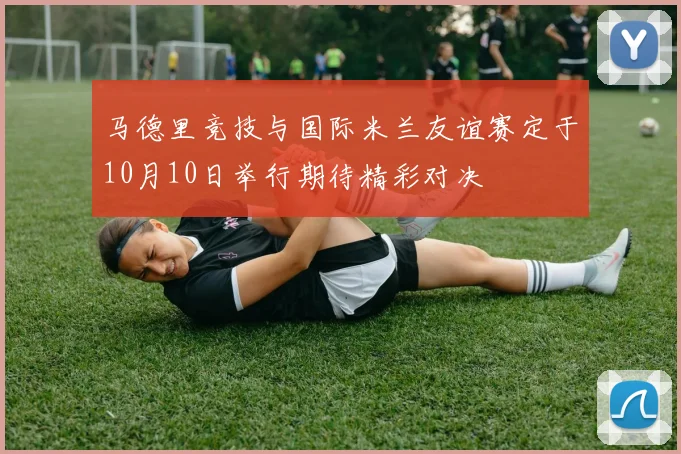 马德里竞技与国际米兰友谊赛定于10月10日举行期待精彩对决