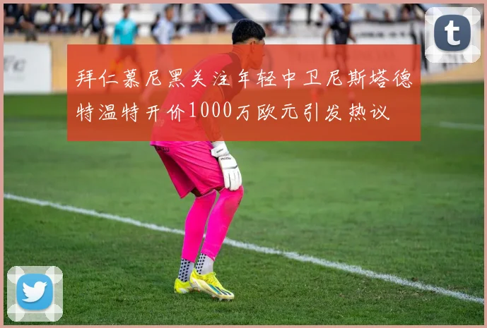 拜仁慕尼黑关注年轻中卫尼斯塔德特温特开价1000万欧元引发热议
