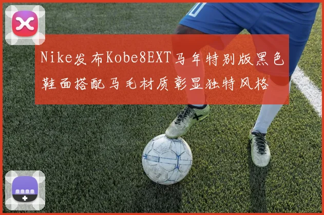 Nike发布Kobe8EXT马年特别版黑色鞋面搭配马毛材质彰显独特风格