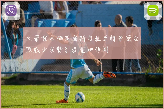 火箭官方晒亚当斯与杜兰特亲密合照威少点赞引发重回传闻