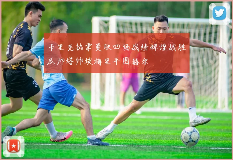 卡里克执掌曼联四场战绩辉煌战胜瓜帅塔帅埃梅里平图赫尔