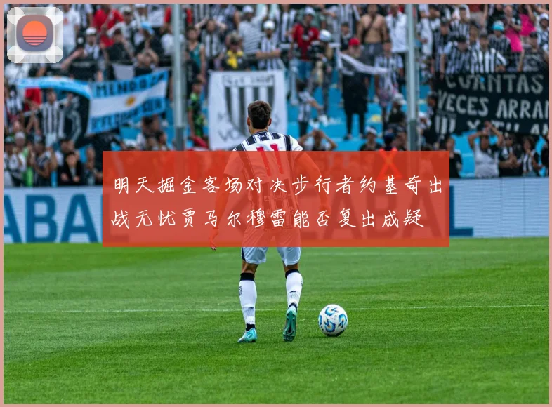 明天掘金客场对决步行者约基奇出战无忧贾马尔穆雷能否复出成疑