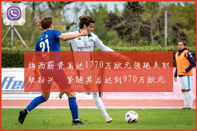 梅西薪资高达1770万欧元领跑美职联孙兴慜紧随其后达到970万欧元