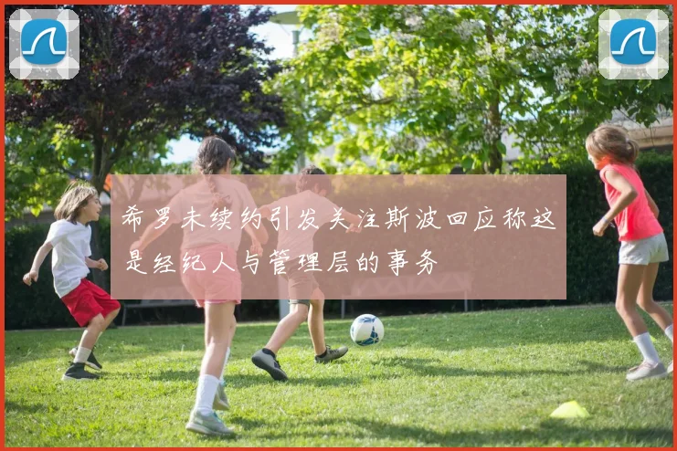 希罗未续约引发关注斯波回应称这是经纪人与管理层的事务