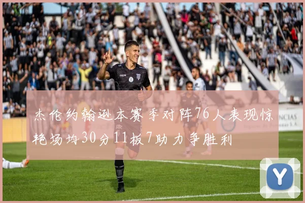 杰伦约翰逊本赛季对阵76人表现惊艳场均30分11板7助力争胜利