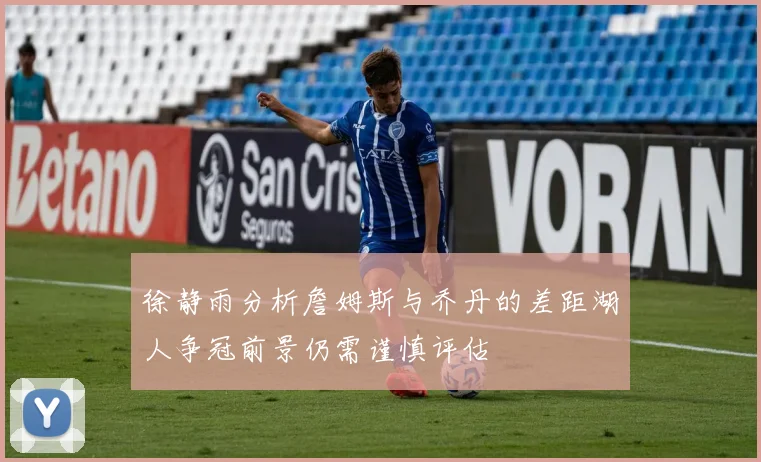 徐静雨分析詹姆斯与乔丹的差距湖人争冠前景仍需谨慎评估