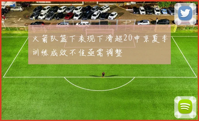 火箭队篮下表现下滑超20申京夏季训练成效不佳亟需调整