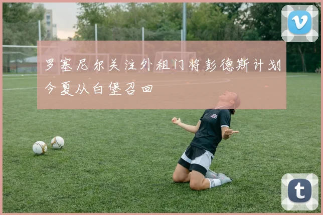 罗塞尼尔关注外租门将彭德斯计划今夏从白堡召回