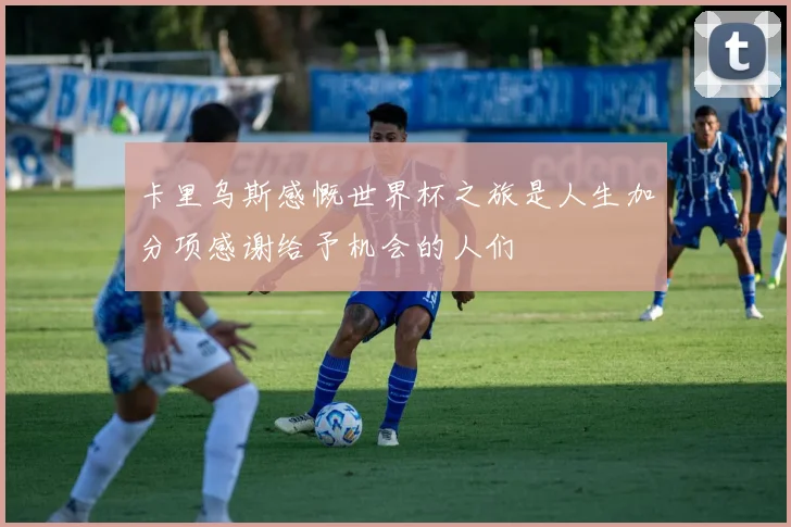 卡里乌斯感慨世界杯之旅是人生加分项感谢给予机会的人们