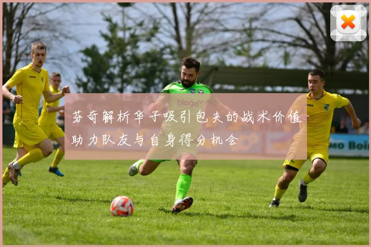 芬奇解析华子吸引包夹的战术价值助力队友与自身得分机会