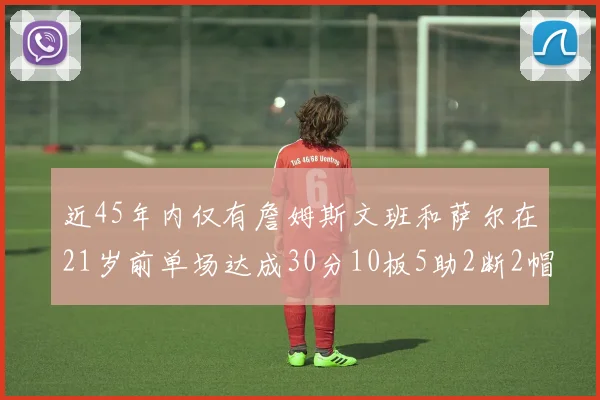 近45年内仅有詹姆斯文班和萨尔在21岁前单场达成30分10板5助2断2帽的壮举