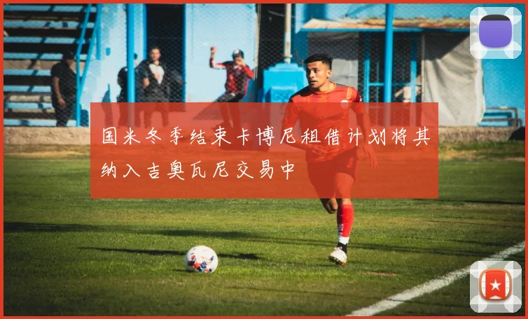 国米冬季结束卡博尼租借计划将其纳入吉奥瓦尼交易中