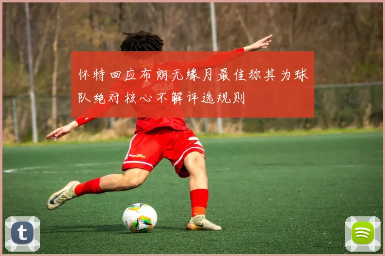 怀特回应布朗无缘月最佳称其为球队绝对核心不解评选规则