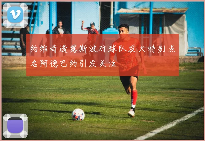 约维奇透露斯波对球队发火特别点名阿德巴约引发关注