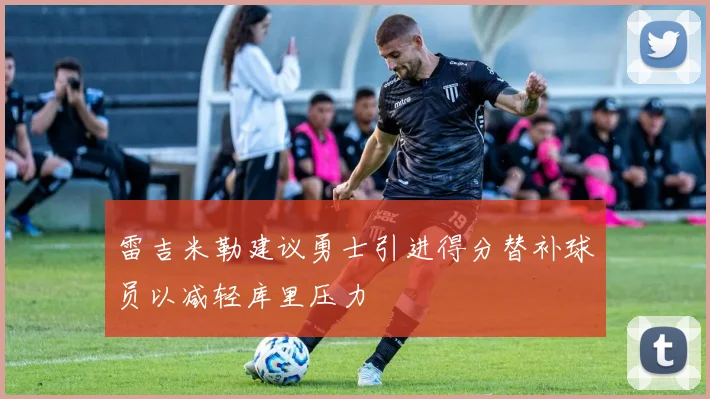 雷吉米勒建议勇士引进得分替补球员以减轻库里压力