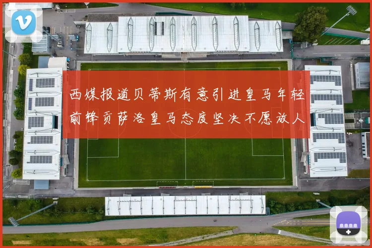 西媒报道贝蒂斯有意引进皇马年轻前锋贡萨洛皇马态度坚决不愿放人