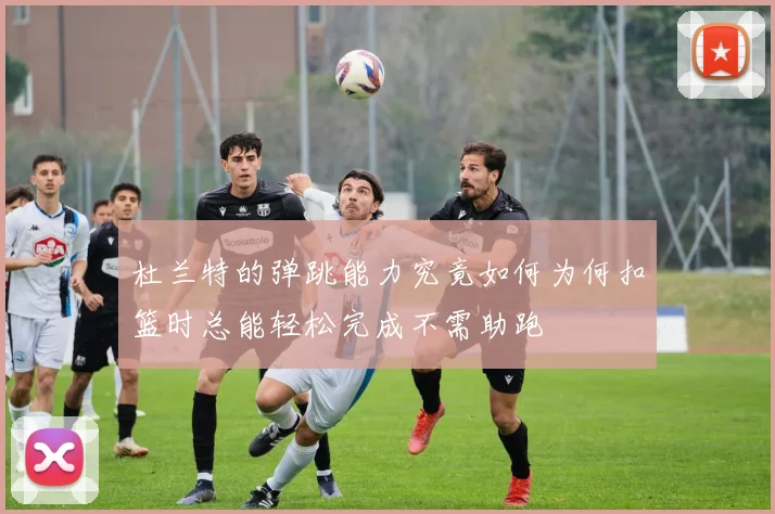 杜兰特的弹跳能力究竟如何为何扣篮时总能轻松完成不需助跑