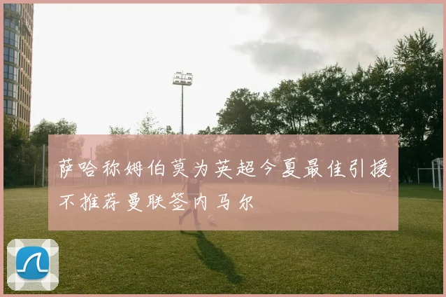 萨哈称姆伯莫为英超今夏最佳引援不推荐曼联签内马尔