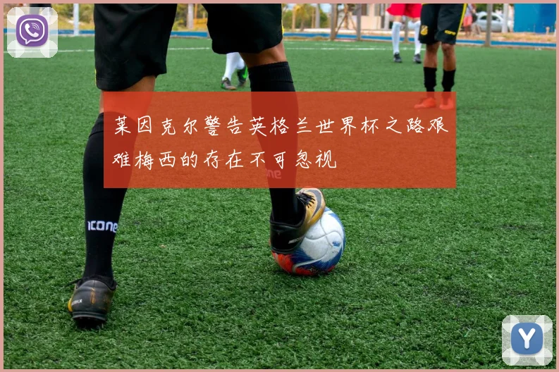 莱因克尔警告英格兰世界杯之路艰难梅西的存在不可忽视