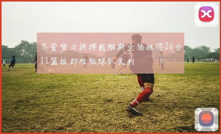 尽管努力拼搏戴维斯全场独得26分11篮板却难阻球队失利