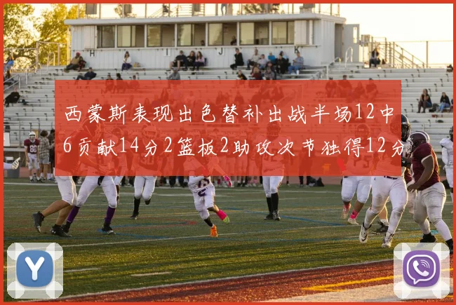 西蒙斯表现出色替补出战半场12中6贡献14分2篮板2助攻次节独得12分