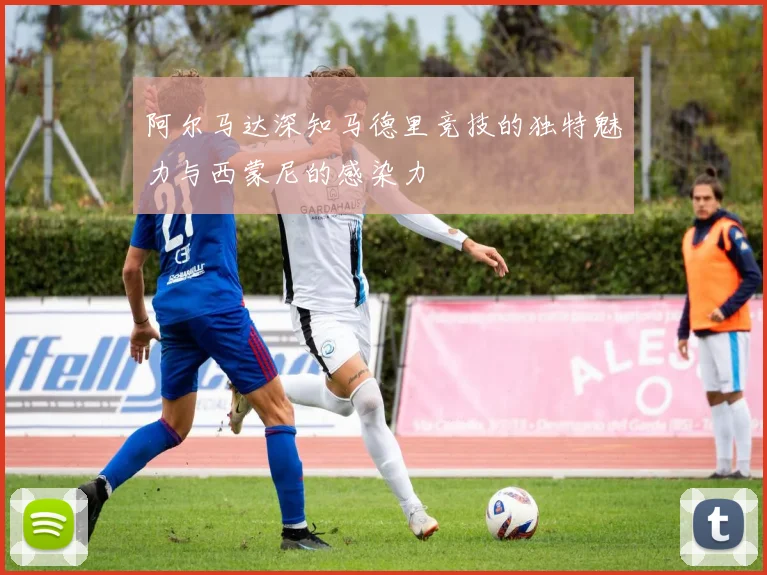 阿尔马达深知马德里竞技的独特魅力与西蒙尼的感染力