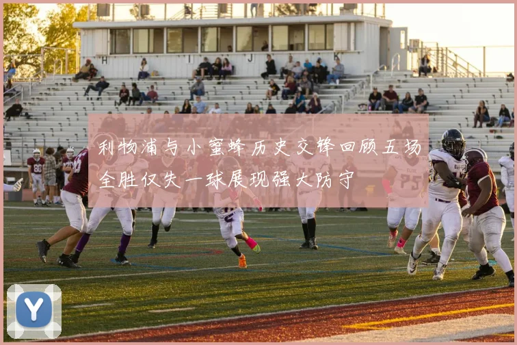 利物浦与小蜜蜂历史交锋回顾五场全胜仅失一球展现强大防守