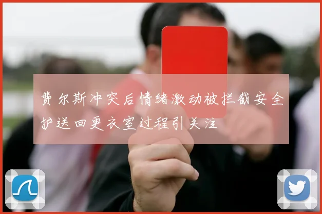 费尔斯冲突后情绪激动被拦截安全护送回更衣室过程引关注