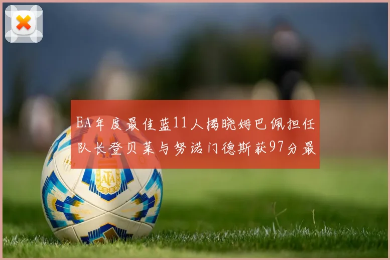 EA年度最佳蓝11人揭晓姆巴佩担任队长登贝莱与努诺门德斯获97分最高评分