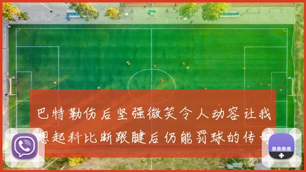 巴特勒伤后坚强微笑令人动容让我想起科比断跟腱后仍能罚球的传奇时刻