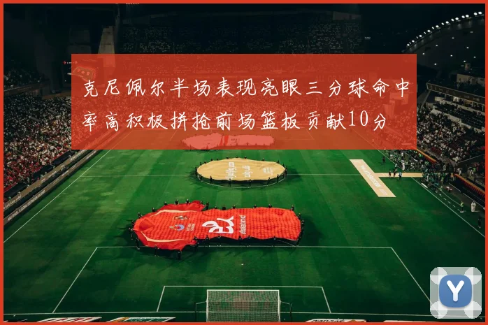 克尼佩尔半场表现亮眼三分球命中率高积极拼抢前场篮板贡献10分