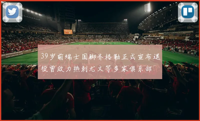 39岁前瑞士国脚齐格勒正式宣布退役曾效力热刺尤文等多家俱乐部
