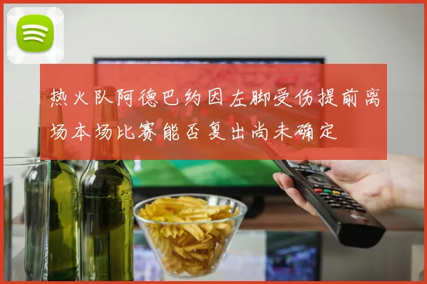 热火队阿德巴约因左脚受伤提前离场本场比赛能否复出尚未确定
