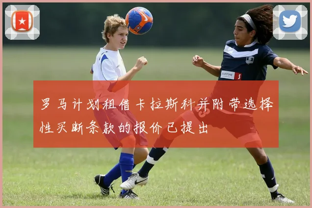 罗马计划租借卡拉斯科并附带选择性买断条款的报价已提出